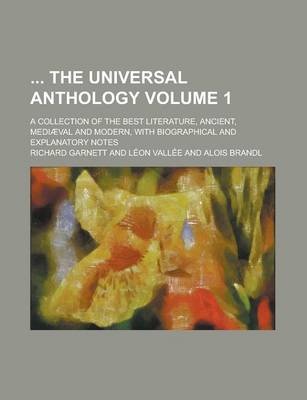 Book cover for The Universal Anthology; A Collection of the Best Literature, Ancient, Mediaeval and Modern, with Biographical and Explanatory Notes Volume 1