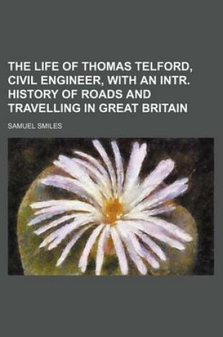 Cover of The Life of Thomas Telford, Civil Engineer, with an Intr. History of Roads and Travelling in Great Britain