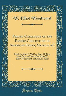 Book cover for Priced Catalogue of the Entire Collection of American Coins, Medals, &C: Made by John F. McCoy, Esq., Of New York City, and Now Owned by W. Elliot Woodward, of Roxbury, Mass (Classic Reprint)