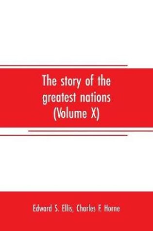 Cover of The story of the greatest nations (Volume X); a comprehensive history, extending from the earliest times to the present, founded on the most modern authorities, and including chronological summaries and pronouncing vocabularies for each nation; and the world's