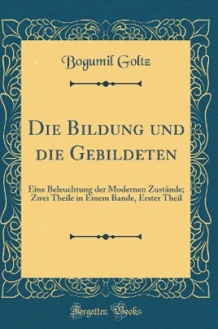 Cover of Die Bildung und die Gebildeten: Eine Beleuchtung der Modernen Zustände; Zwei Theile in Einem Bande, Erster Theil (Classic Reprint)