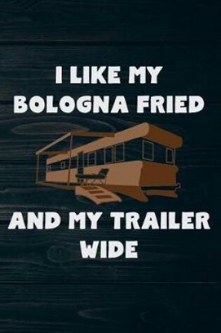 Cover of I Like My Bologna Fried And My Trailer Wide