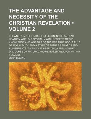 Book cover for The Advantage and Necessity of the Christian Revelation (Volume 2); Shewn from the State of Religion in the Antient Heathen World Especially with Respect to the Knowledge and Worship of the One True God a Rule of Moral Duty and a State of Future Rewards a