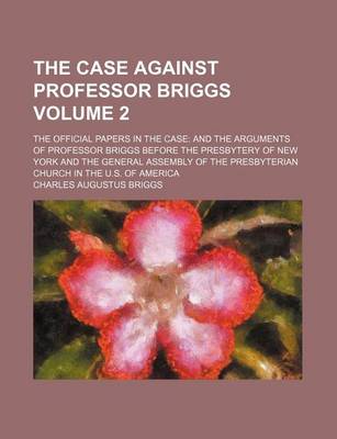 Book cover for The Case Against Professor Briggs Volume 2; The Official Papers in the Case and the Arguments of Professor Briggs Before the Presbytery of New York and the General Assembly of the Presbyterian Church in the U.S. of America