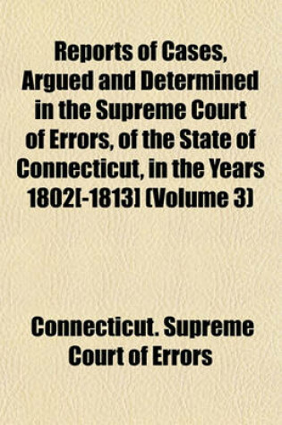 Cover of Reports of Cases, Argued and Determined in the Supreme Court of Errors, of the State of Connecticut, in the Years 1802[-1813] (Volume 3)