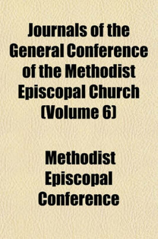 Cover of Journals of the General Conference of the Methodist Episcopal Church (Volume 6)