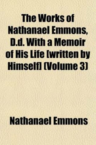 Cover of The Works of Nathanael Emmons, D.D. with a Memoir of His Life [Written by Himself] (Volume 3)