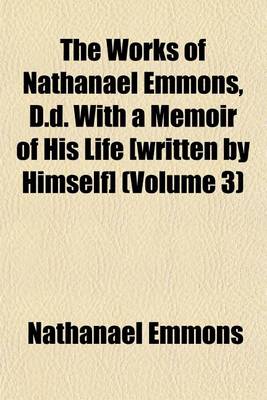 Book cover for The Works of Nathanael Emmons, D.D. with a Memoir of His Life [Written by Himself] (Volume 3)