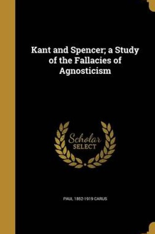 Cover of Kant and Spencer; A Study of the Fallacies of Agnosticism