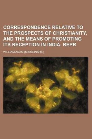 Cover of Correspondence Relative to the Prospects of Christianity, and the Means of Promoting Its Reception in India. Repr