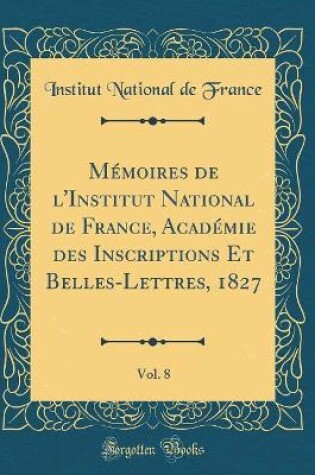 Cover of Memoires de l'Institut National de France, Academie Des Inscriptions Et Belles-Lettres, 1827, Vol. 8 (Classic Reprint)
