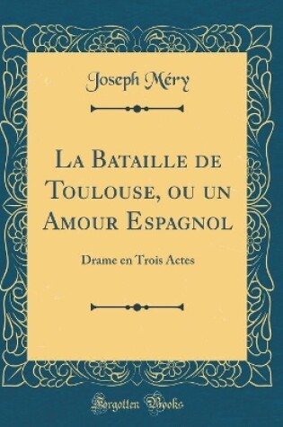 Cover of La Bataille de Toulouse, ou un Amour Espagnol: Drame en Trois Actes (Classic Reprint)