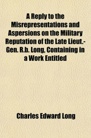 Cover of A Reply to the Misrepresentations and Aspersions on the Military Reputation of the Late Lieut.-Gen. R.B. Long, Containing in a Work Entitled