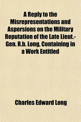 Book cover for A Reply to the Misrepresentations and Aspersions on the Military Reputation of the Late Lieut.-Gen. R.B. Long, Containing in a Work Entitled