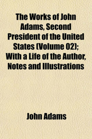 Cover of The Works of John Adams, Second President of the United States (Volume 02); With a Life of the Author, Notes and Illustrations