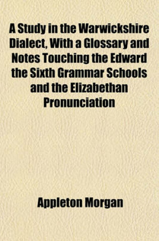 Cover of A Study in the Warwickshire Dialect, with a Glossary and Notes Touching the Edward the Sixth Grammar Schools and the Elizabethan Pronunciation