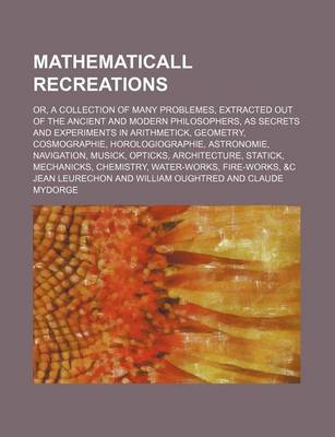 Book cover for Mathematicall Recreations; Or, a Collection of Many Problemes, Extracted Out of the Ancient and Modern Philosophers, as Secrets and Experiments in Arithmetick, Geometry, Cosmographie, Horologiographie, Astronomie, Navigation, Musick, Opticks, Architecture,