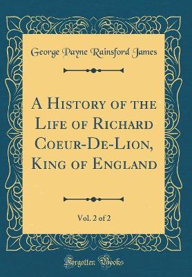 Book cover for A History of the Life of Richard Coeur-De-Lion, King of England, Vol. 2 of 2 (Classic Reprint)