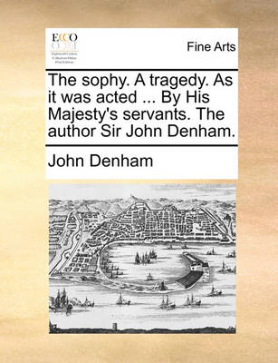 Book cover for The Sophy. a Tragedy. as It Was Acted ... by His Majesty's Servants. the Author Sir John Denham.