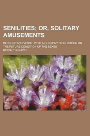 Cover of Senilities; Or, Solitary Amusements. in Prose and Verse with a Cursory Disquisition on the Future Condition of the Sexes