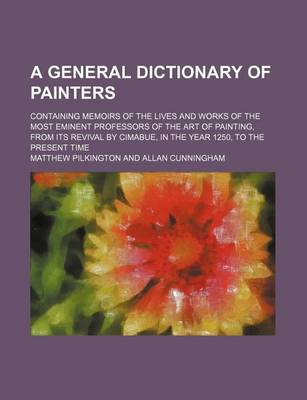 Book cover for A General Dictionary of Painters; Containing Memoirs of the Lives and Works of the Most Eminent Professors of the Art of Painting, from Its Revival by Cimabue, in the Year 1250, to the Present Time