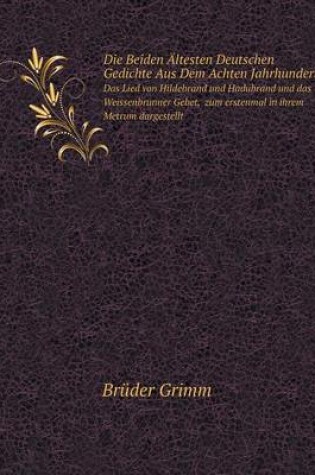 Cover of Die Beiden Ältesten Deutschen Gedichte Aus Dem Achten Jahrhundert Das Lied von Hildebrand und Hadubrand und das Weissenbrunner Gebet, zum erstenmal in ihrem Metrum dargestellt