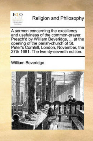 Cover of A Sermon Concerning the Excellency and Usefulness of the Common-Prayer. Preach'd by William Beveridge, ... at the Opening of the Parish-Church of St. Peter's Cornhill, London, November, the 27th 1681. the Twenty-Seventh Edition.