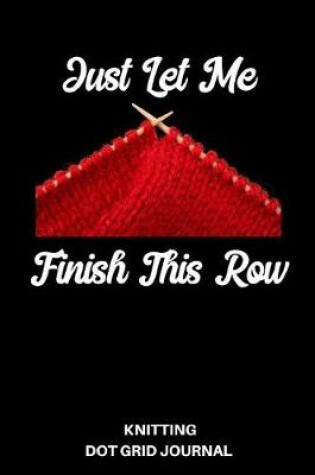 Cover of Just Let Me Finish This Row Knitting Dot Grid Journal