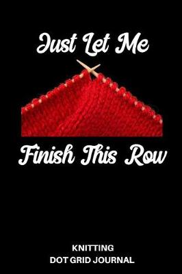 Book cover for Just Let Me Finish This Row Knitting Dot Grid Journal