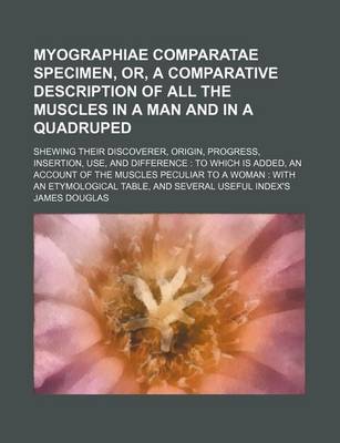 Book cover for Myographiae Comparatae Specimen, Or, a Comparative Description of All the Muscles in a Man and in a Quadruped; Shewing Their Discoverer, Origin, Progress, Insertion, Use, and Difference to Which Is Added, an Account of the Muscles Peculiar to a Woman Wi