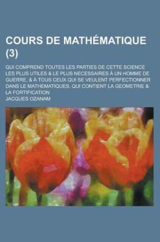 Cover of Cours de Mathematique; Qui Comprend Toutes Les Parties de Cette Science Les Plus Utiles & Le Plus Necessaires a Un Homme de Guerre, & a Tous Ceux Qui