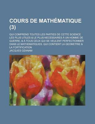 Book cover for Cours de Mathematique; Qui Comprend Toutes Les Parties de Cette Science Les Plus Utiles & Le Plus Necessaires a Un Homme de Guerre, & a Tous Ceux Qui