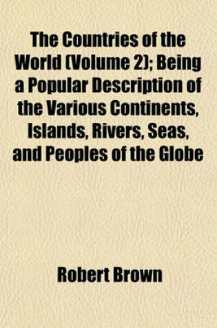 Cover of The Countries of the World (Volume 2); Being a Popular Description of the Various Continents, Islands, Rivers, Seas, and Peoples of the Globe