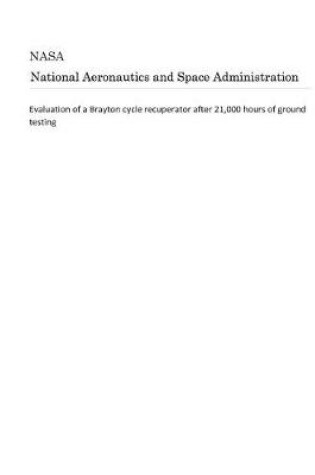 Cover of Evaluation of a Brayton Cycle Recuperator After 21,000 Hours of Ground Testing