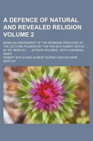 Cover of A Defence of Natural and Revealed Religion Volume 2; Being an Abridgment of the Sermons Preached at the Lecture Founded by the Hon.Ble Robert Boyle, by Dr. Bentley in Four Volumes with a General Index