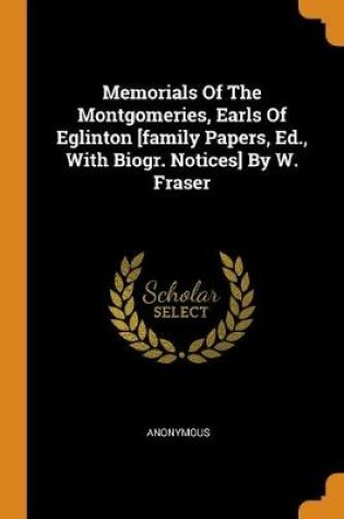 Cover of Memorials of the Montgomeries, Earls of Eglinton [family Papers, Ed., with Biogr. Notices] by W. Fraser