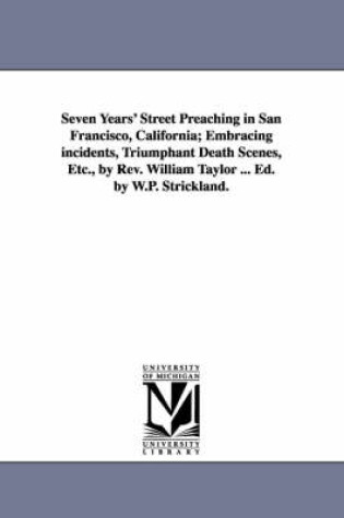 Cover of Seven Years' Street Preaching in San Francisco, California; Embracing incidents, Triumphant Death Scenes, Etc., by Rev. William Taylor ... Ed. by W.P. Strickland.