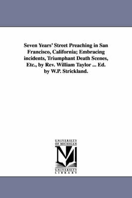 Book cover for Seven Years' Street Preaching in San Francisco, California; Embracing incidents, Triumphant Death Scenes, Etc., by Rev. William Taylor ... Ed. by W.P. Strickland.