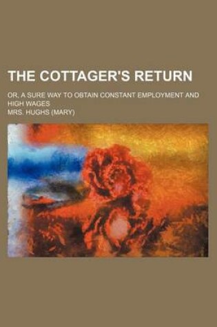 Cover of The Cottager's Return; Or, a Sure Way to Obtain Constant Employment and High Wages