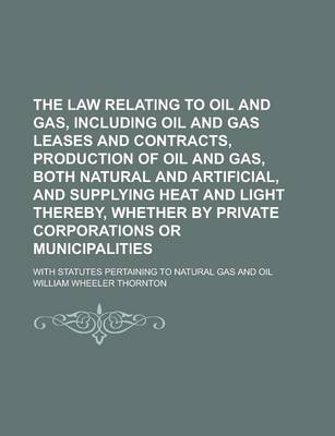 Book cover for The Law Relating to Oil and Gas, Including Oil and Gas Leases and Contracts, Production of Oil and Gas, Both Natural and Artificial, and Supplying Hea