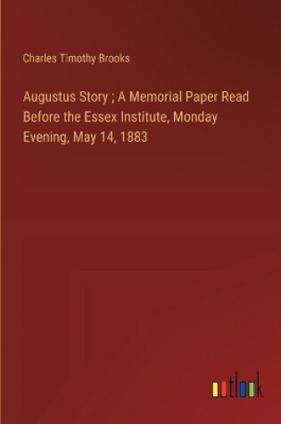 Cover of Augustus Story; A Memorial Paper Read Before the Essex Institute, Monday Evening, May 14, 1883