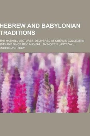 Cover of Hebrew and Babylonian Traditions; The Haskell Lectures, Delivered at Oberlin College in 1913 and Since REV. and Enl., by Morris Jastrow ...