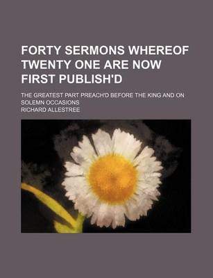 Book cover for Forty Sermons Whereof Twenty One Are Now First Publish'd; The Greatest Part Preach'd Before the King and on Solemn Occasions