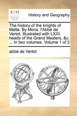 Cover of The History of the Knights of Malta. by Mons. L'Abbe de Vertot. Illustrated with LXXI. Heads of the Grand Masters, &C. ... in Two Volumes. Volume 1 of 2