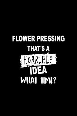 Book cover for Flower Pressing That's a Horrible Idea What Time?