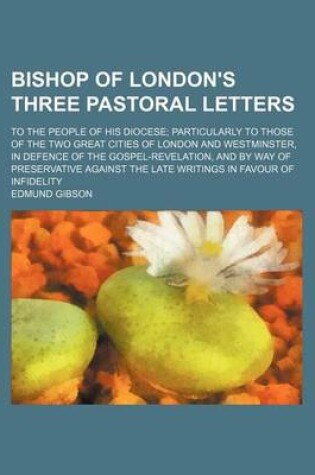 Cover of Bishop of London's Three Pastoral Letters; To the People of His Diocese Particularly to Those of the Two Great Cities of London and Westminster, in Defence of the Gospel-Revelation, and by Way of Preservative Against the Late Writings in Favour of Infidel