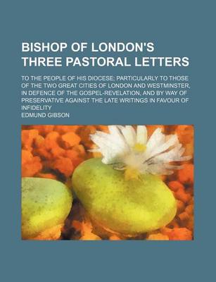 Book cover for Bishop of London's Three Pastoral Letters; To the People of His Diocese Particularly to Those of the Two Great Cities of London and Westminster, in Defence of the Gospel-Revelation, and by Way of Preservative Against the Late Writings in Favour of Infidel