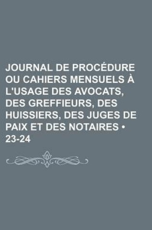 Cover of Journal de Procedure Ou Cahiers Mensuels A L'Usage Des Avocats, Des Greffieurs, Des Huissiers, Des Juges de Paix Et Des Notaires (23-24)