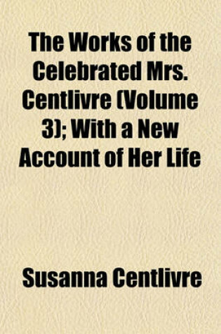 Cover of The Works of the Celebrated Mrs. Centlivre (Volume 3); With a New Account of Her Life