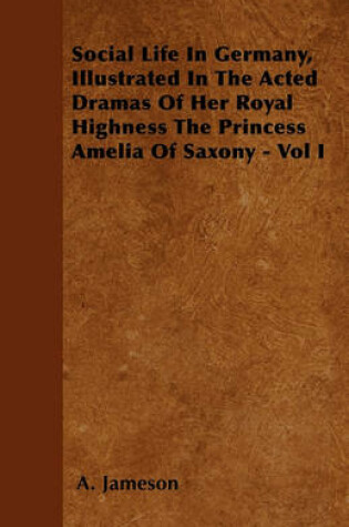 Cover of Social Life In Germany, Illustrated In The Acted Dramas Of Her Royal Highness The Princess Amelia Of Saxony - Vol I